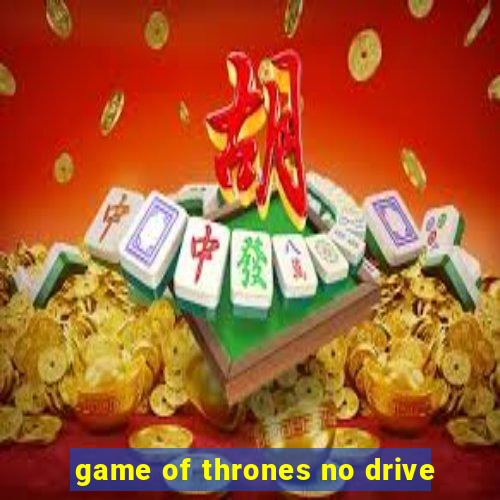 game of thrones no drive